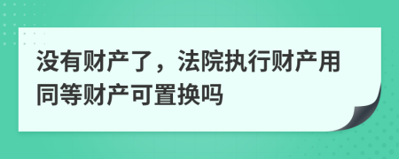 没有财产了，法院执行财产用同等财产可置换吗