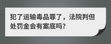 犯了运输毒品罪了，法院判但处罚金会有案底吗？