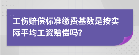 工伤赔偿标准缴费基数是按实际平均工资赔偿吗？