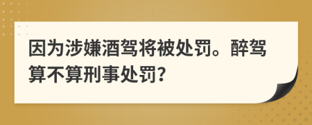 因为涉嫌酒驾将被处罚。醉驾算不算刑事处罚？
