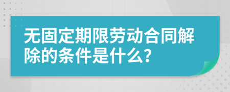 无固定期限劳动合同解除的条件是什么？