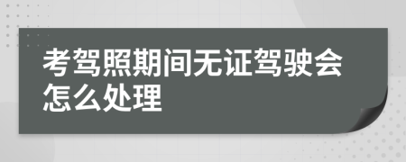 考驾照期间无证驾驶会怎么处理
