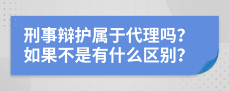 刑事辩护属于代理吗？如果不是有什么区别？