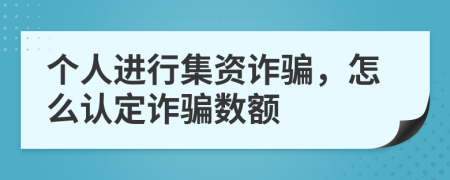 个人进行集资诈骗，怎么认定诈骗数额