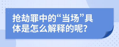 抢劫罪中的“当场”具体是怎么解释的呢？