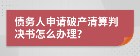 债务人申请破产清算判决书怎么办理？