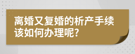 离婚又复婚的析产手续该如何办理呢?