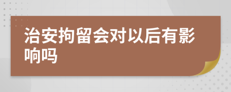 治安拘留会对以后有影响吗