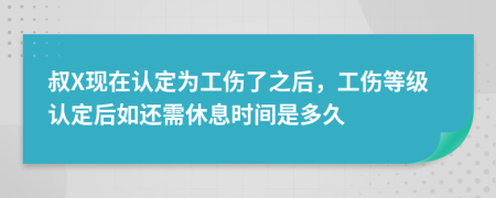 叔X现在认定为工伤了之后，工伤等级认定后如还需休息时间是多久