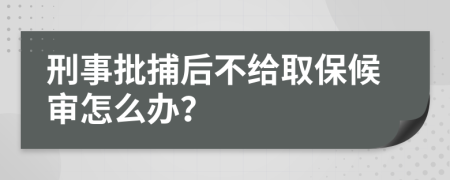 刑事批捕后不给取保候审怎么办？