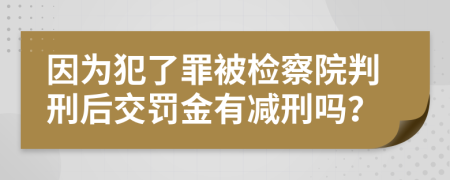 因为犯了罪被检察院判刑后交罚金有减刑吗？