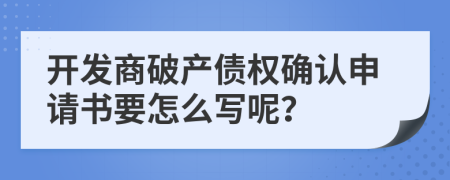 开发商破产债权确认申请书要怎么写呢？