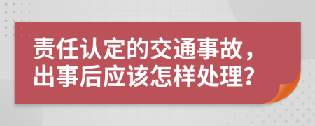 责任认定的交通事故，出事后应该怎样处理？