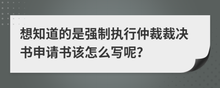 想知道的是强制执行仲裁裁决书申请书该怎么写呢？