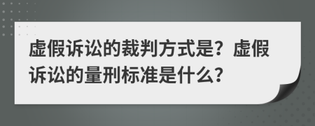 虚假诉讼的裁判方式是？虚假诉讼的量刑标准是什么？