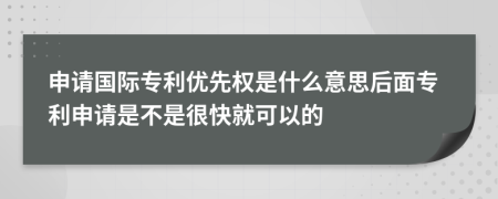 申请国际专利优先权是什么意思后面专利申请是不是很快就可以的