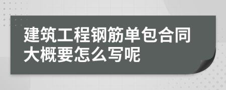 建筑工程钢筋单包合同大概要怎么写呢