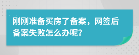 刚刚准备买房了备案，网签后备案失败怎么办呢？