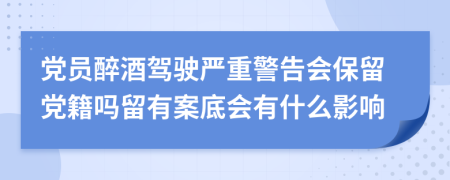 党员醉酒驾驶严重警告会保留党籍吗留有案底会有什么影响