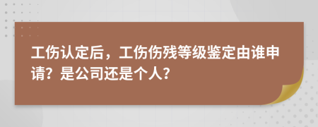 工伤认定后，工伤伤残等级鉴定由谁申请？是公司还是个人？