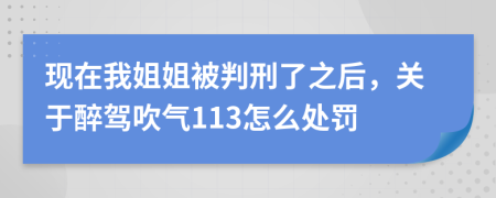 现在我姐姐被判刑了之后，关于醉驾吹气113怎么处罚