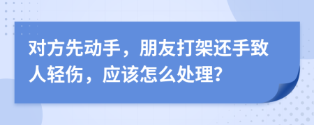 对方先动手，朋友打架还手致人轻伤，应该怎么处理？