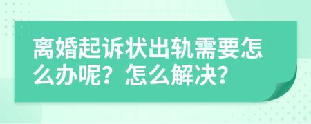 离婚起诉状出轨需要怎么办呢？怎么解决？