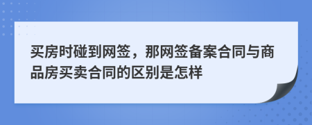 买房时碰到网签，那网签备案合同与商品房买卖合同的区别是怎样