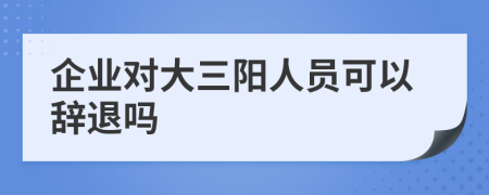 企业对大三阳人员可以辞退吗