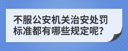 不服公安机关治安处罚标准都有哪些规定呢？