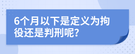 6个月以下是定义为拘役还是判刑呢？