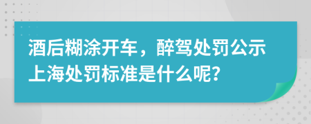 酒后糊涂开车，醉驾处罚公示上海处罚标准是什么呢？