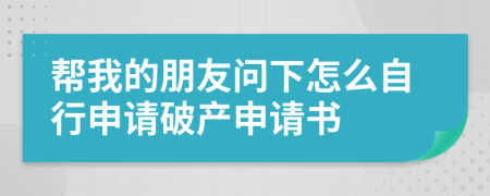 帮我的朋友问下怎么自行申请破产申请书