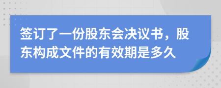 签订了一份股东会决议书，股东构成文件的有效期是多久