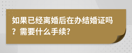 如果已经离婚后在办结婚证吗？需要什么手续？