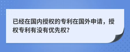 已经在国内授权的专利在国外申请，授权专利有没有优先权？