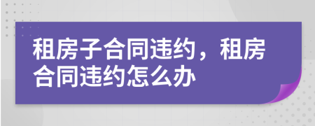 租房子合同违约，租房合同违约怎么办