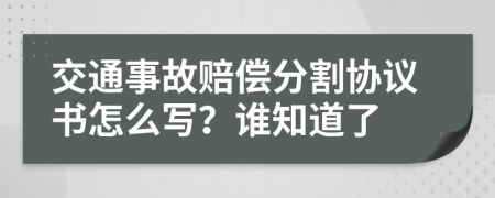 交通事故赔偿分割协议书怎么写？谁知道了