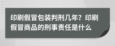 印刷假冒包装判刑几年？印刷假冒商品的刑事责任是什么