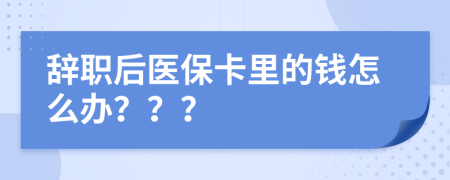 辞职后医保卡里的钱怎么办？？？