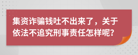 集资诈骗钱吐不出来了，关于依法不追究刑事责任怎样呢？