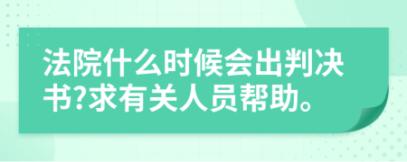 法院什么时候会出判决书?求有关人员帮助。