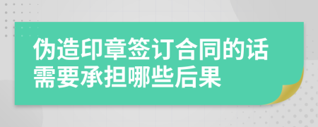 伪造印章签订合同的话需要承担哪些后果