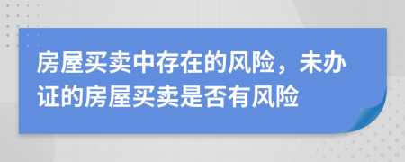 房屋买卖中存在的风险，未办证的房屋买卖是否有风险