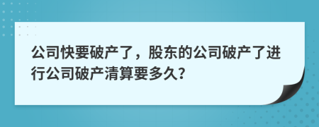 公司快要破产了，股东的公司破产了进行公司破产清算要多久？