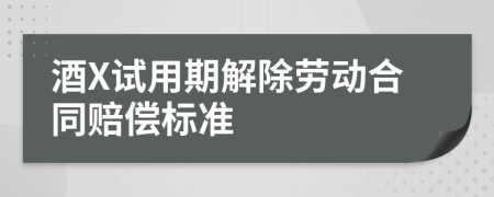 酒X试用期解除劳动合同赔偿标准