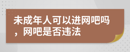 未成年人可以进网吧吗，网吧是否违法