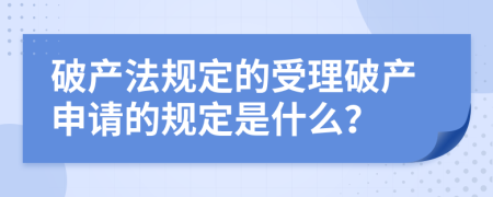 破产法规定的受理破产申请的规定是什么？