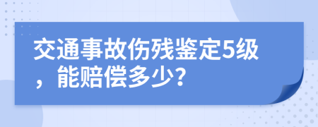 交通事故伤残鉴定5级，能赔偿多少？