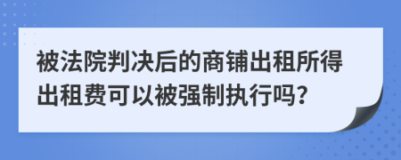 被法院判决后的商铺出租所得出租费可以被强制执行吗？